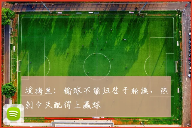 埃梅里：输球不能归咎于轮换，热刺今天配得上赢球