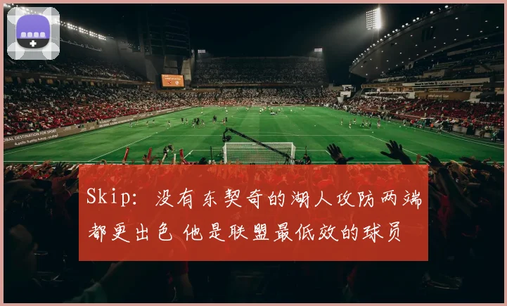 Skip：没有东契奇的湖人攻防两端都更出色 他是联盟最低效的球员