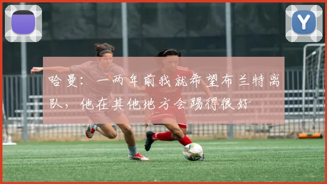 哈曼：一两年前我就希望布兰特离队，他在其他地方会踢得很好