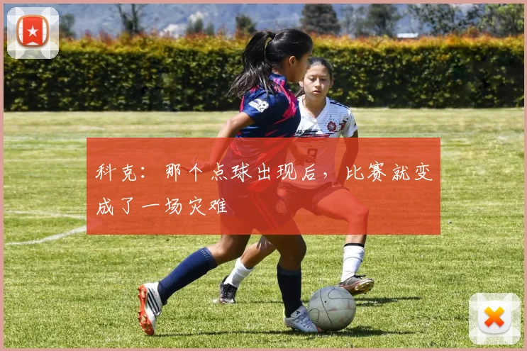 科克：那个点球出现后，比赛就变成了一场灾难