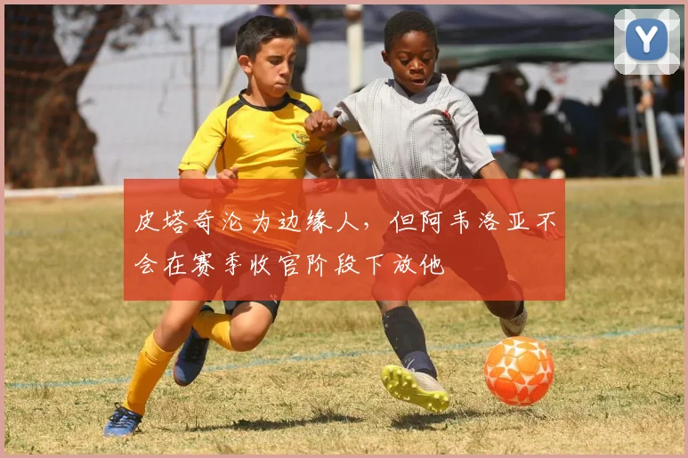 皮塔奇沦为边缘人，但阿韦洛亚不会在赛季收官阶段下放他