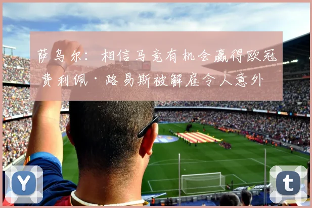 萨乌尔：相信马竞有机会赢得欧冠 费利佩·路易斯被解雇令人意外
