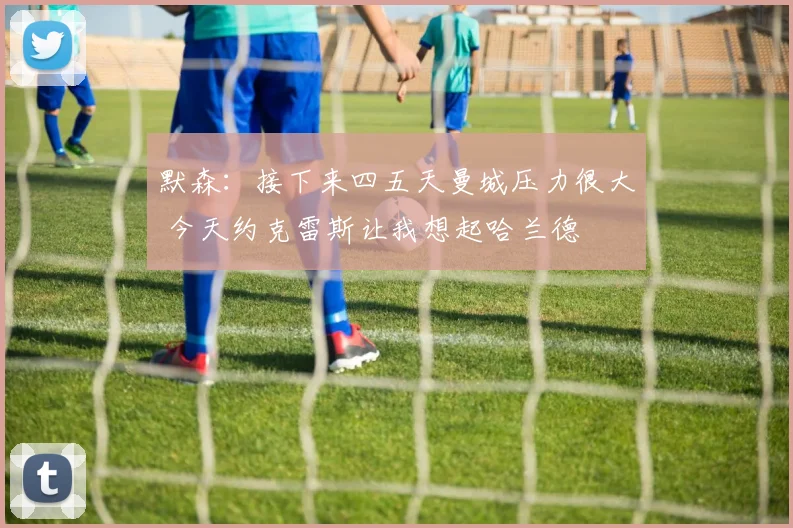 默森：接下来四五天曼城压力很大 今天约克雷斯让我想起哈兰德