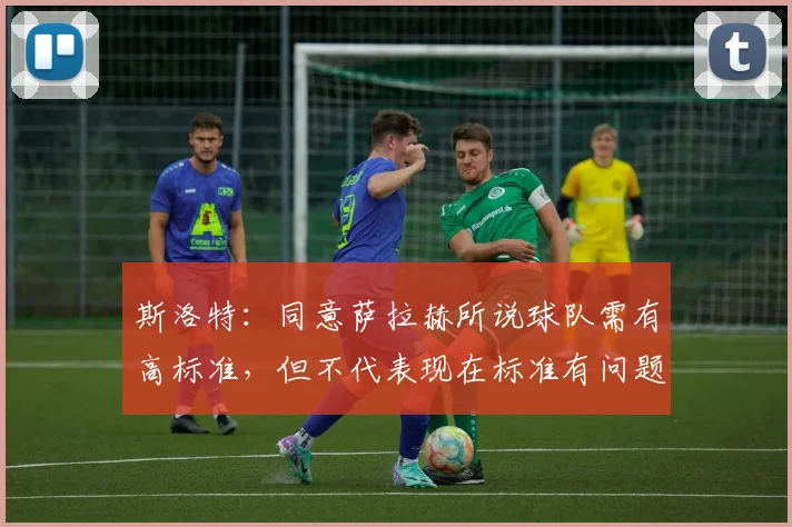 斯洛特：同意萨拉赫所说球队需有高标准，但不代表现在标准有问题