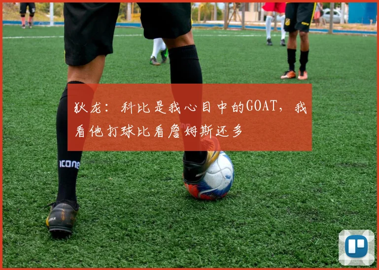狄龙：科比是我心目中的GOAT，我看他打球比看詹姆斯还多