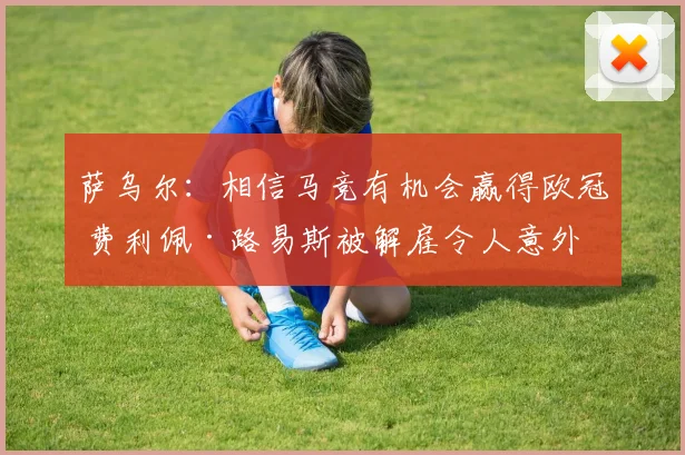 萨乌尔：相信马竞有机会赢得欧冠 费利佩·路易斯被解雇令人意外