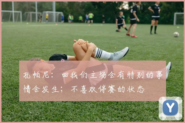 孔帕尼：回我们主场会有特别的事情会发生；不喜欢停赛的状态