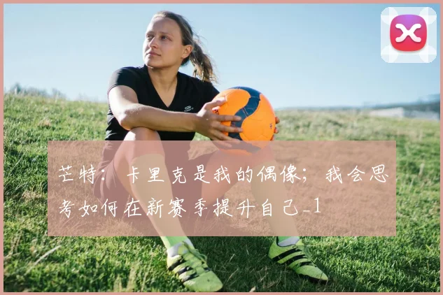 芒特：卡里克是我的偶像；我会思考如何在新赛季提升自己_1